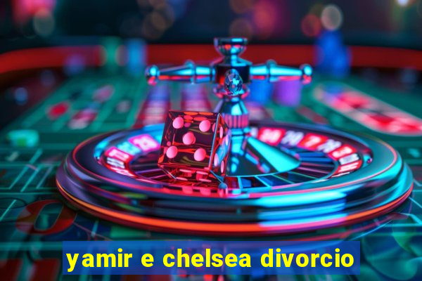 yamir e chelsea divorcio